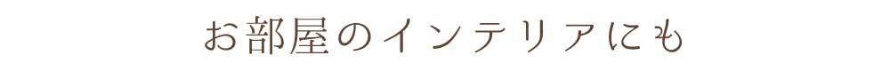 お部屋のインテリアにも